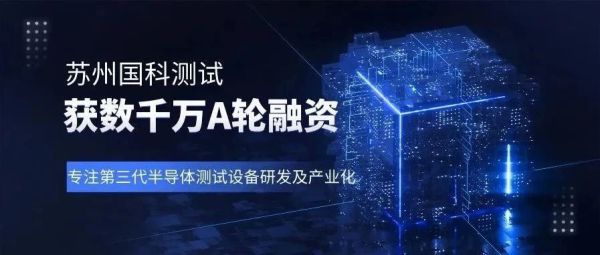 苏州国科测试获数千万A轮融资，专注于第三代半导体测试设备的研发及产业化